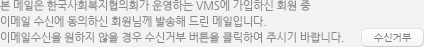 본 메일은 한국사회복지협의회가 운영하는 VMS에 가입하신 회원 중 이메일 수신에 동의하신 회원님께 발송해 드린 메일입니다. 이메일수신을 원하지 않을 경우 수신거부 버튼을 클릭하여 주시기 바랍니다.